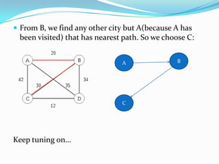  From B, we find any other city but A(because A has
 been visited) that has nearest path. So we choose C:


                               A               B




                               C




Keep tuning on…
 