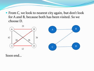  From C, we look to nearest city again, but don’t look
 for A and B, because both has been visited. So we
 choose D.

                                A               B




                                C               D



Soon end…
 