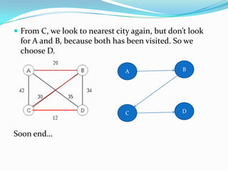  From C, we look to nearest city again, but don’t look
 for A and B, because both has been visited. So we
 choose D.

   ...