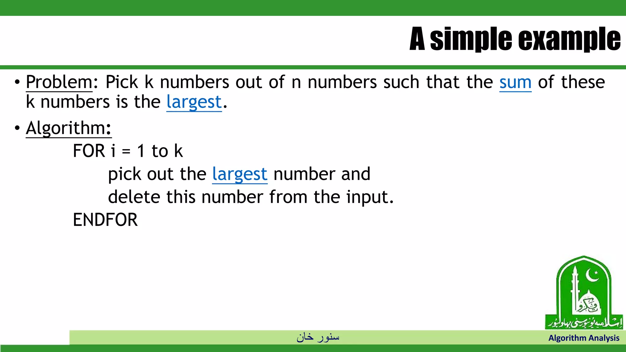 ‫خان‬ ‫سنور‬ Algorithm Analysis
A simple example
• Problem: Pick k numbers out of n numbers such that the sum of these
k numbers is the largest.
• Algorithm:
FOR i = 1 to k
pick out the largest number and
delete this number from the input.
ENDFOR
 