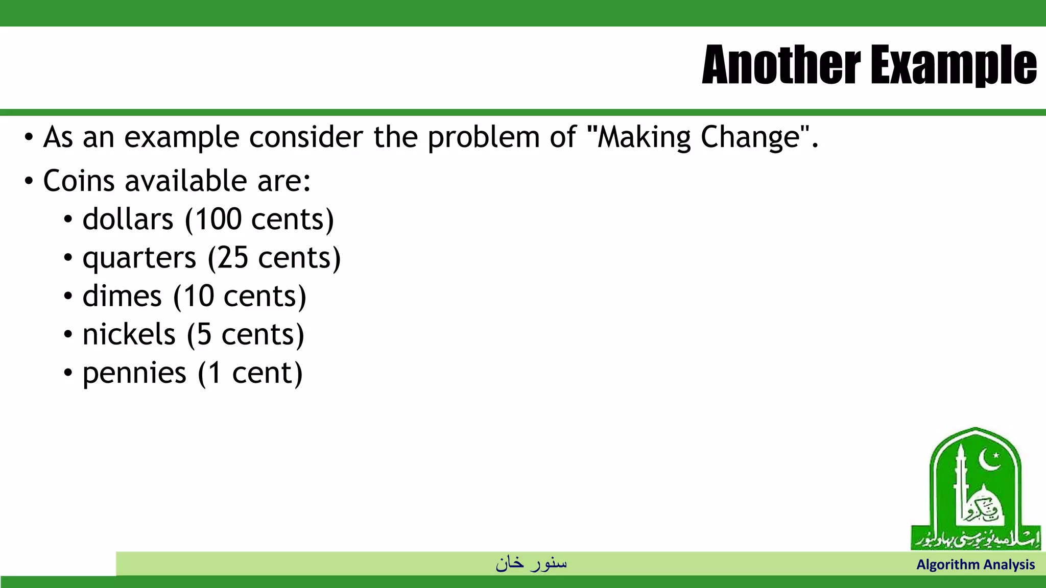 ‫خان‬ ‫سنور‬ Algorithm Analysis
Another Example
• As an example consider the problem of "Making Change".
• Coins available are:
• dollars (100 cents)
• quarters (25 cents)
• dimes (10 cents)
• nickels (5 cents)
• pennies (1 cent)
 