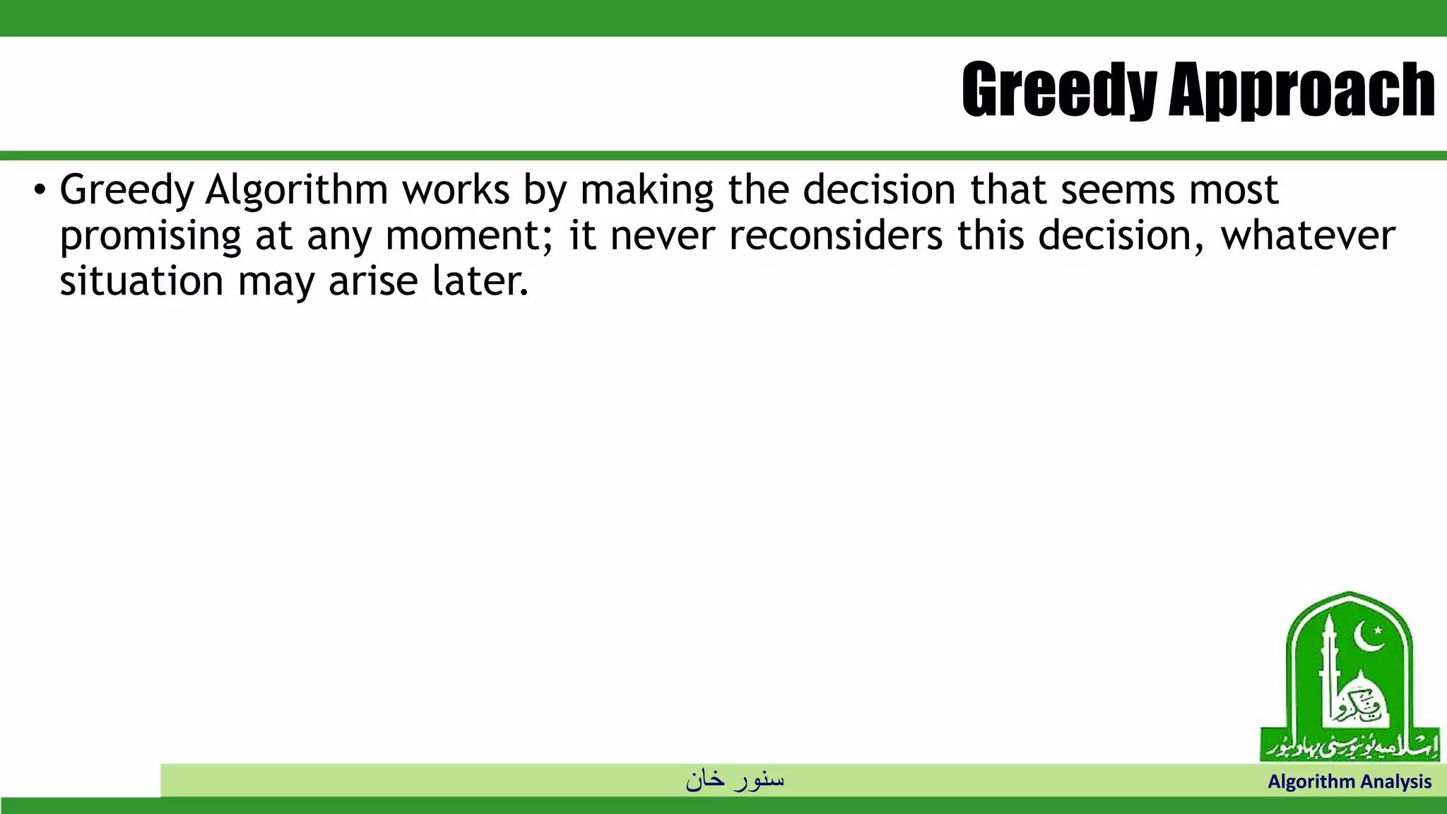 ‫خان‬ ‫سنور‬ Algorithm Analysis
Greedy Approach
• Greedy Algorithm works by making the decision that seems most
promising at any moment; it never reconsiders this decision, whatever
situation may arise later.
 
