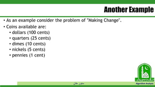 ‫خان‬ ‫سنور‬ Algorithm Analysis
Another Example
• As an example consider the problem of "Making Change".
• Coins available are:
• dollars (100 cents)
• quarters (25 cents)
• dimes (10 cents)
• nickels (5 cents)
• pennies (1 cent)
 