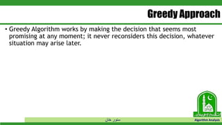‫خان‬ ‫سنور‬ Algorithm Analysis
Greedy Approach
• Greedy Algorithm works by making the decision that seems most
promising at any moment; it never reconsiders this decision, whatever
situation may arise later.
 