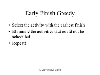 Early Finish Greedy
• Select the activity with the earliest finish
• Eliminate the activities that could not be
scheduled
• Repeat!
Dr. AMIT KUMAR @JUET
 