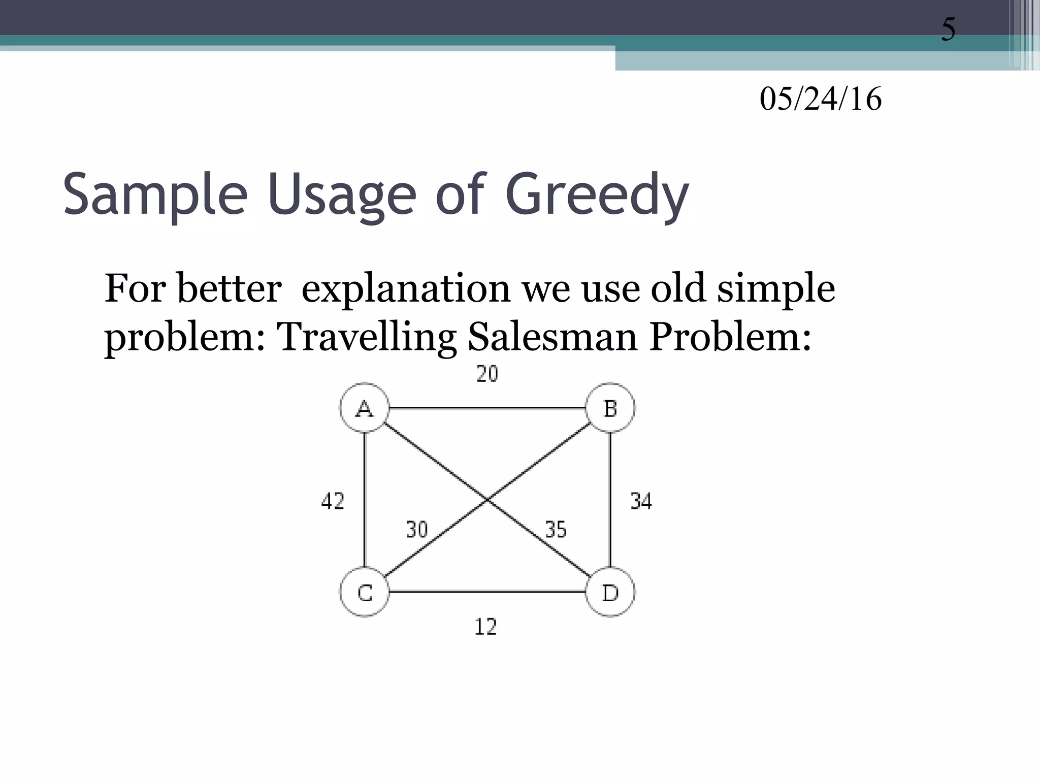 05/24/16
Sample Usage of Greedy
•
For better explanation we use old simple
problem: Travelling Salesman Problem:
5
 