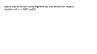 Hence, with an efficient sorting algorithm, the time efficiency of Kruskal’s
algorithm will be in O(|E| log |E|).