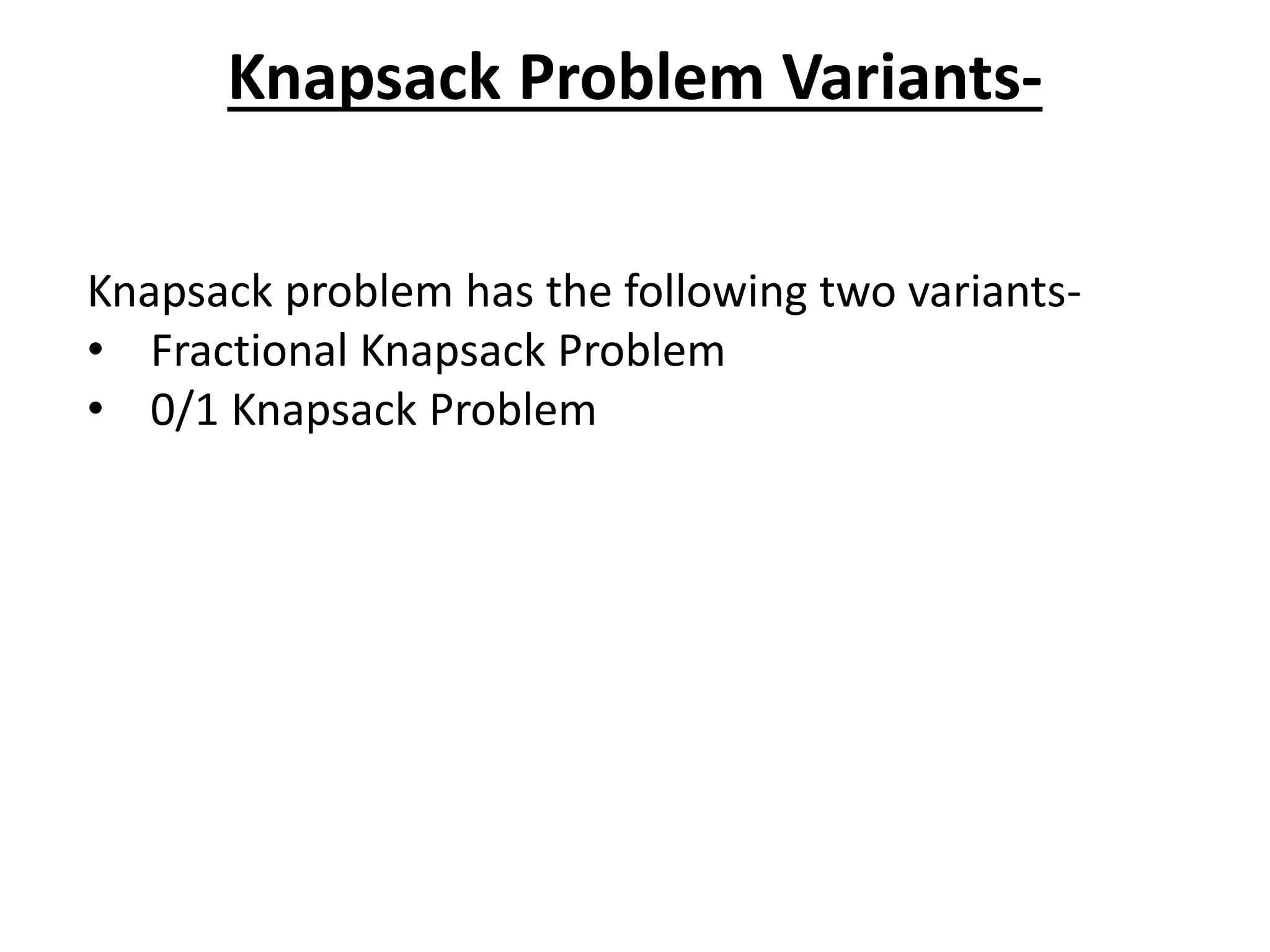 Knapsack Problem Variants-
Knapsack problem has the following two variants-
• Fractional Knapsack Problem
• 0/1 Knapsack Problem
 