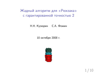 Жадный алгоритм для «Рюкзака»
 с гарантированной точностью 2

     Н.Н. Кузюрин   С.А. Фомин



         10 октября 2008 г.




                                 1 / 10
 