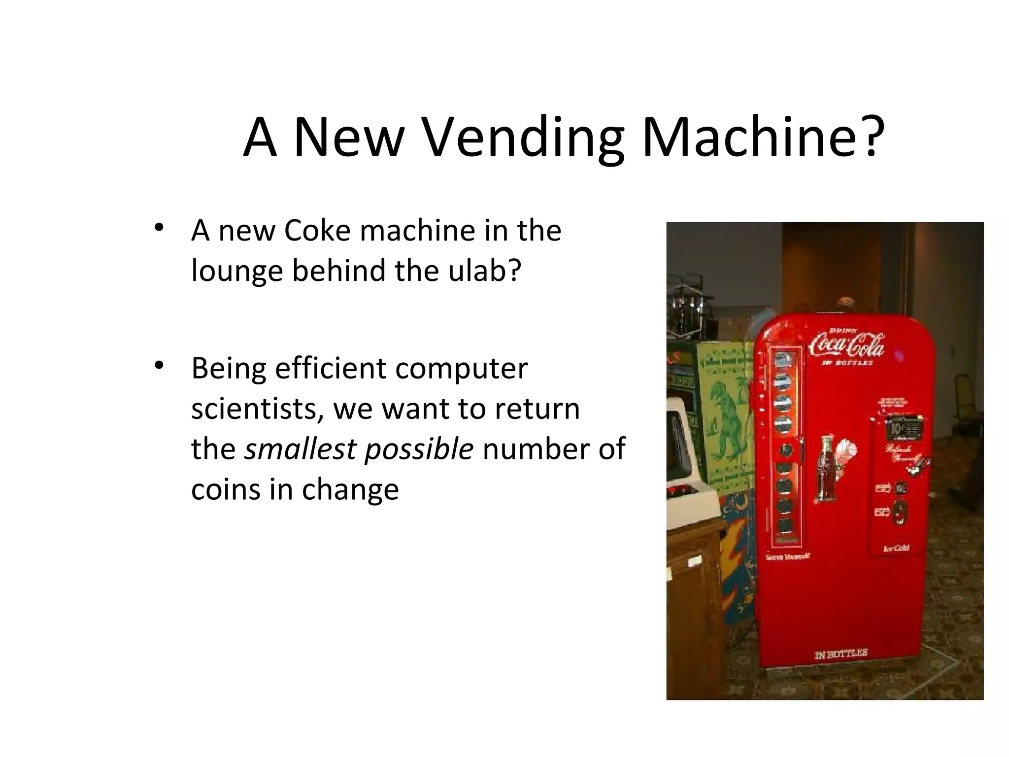 A New Vending Machine?
• A new Coke machine in the
lounge behind the ulab?
• Being efficient computer
scientists, we want to return
the smallest possible number of
coins in change
 