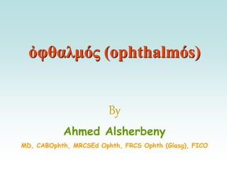 ὀφθαλμός (ophthalmós)
By
Ahmed Alsherbeny
MD, CABOphth, MRCSEd Ophth, FRCS Ophth (Glasg), FICO
 
