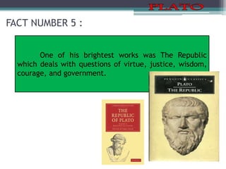 FACT NUMBER 5 :
One of his brightest works was The Republic
which deals with questions of virtue, justice, wisdom,
courage, and government.
 