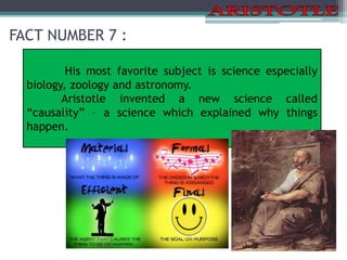 FACT NUMBER 7 :
His most favorite subject is science especially
biology, zoology and astronomy.
Aristotle invented a new science called
“causality” – a science which explained why things
happen.
 
