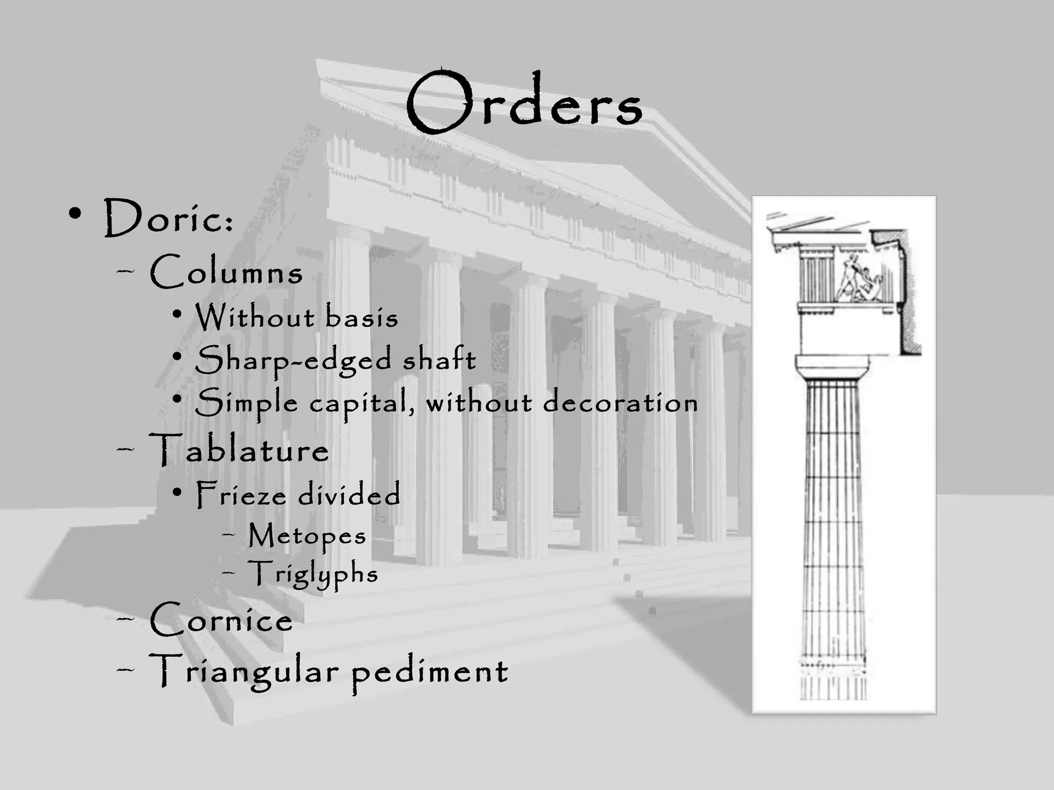 Orders
• Doric:
– Columns
• Without basis
• Sharp-edged shaft
• Simple capital, without decoration
– Tablature
• Frieze divided
– Metopes
– Triglyphs
– Cornice
– Triangular pediment
 