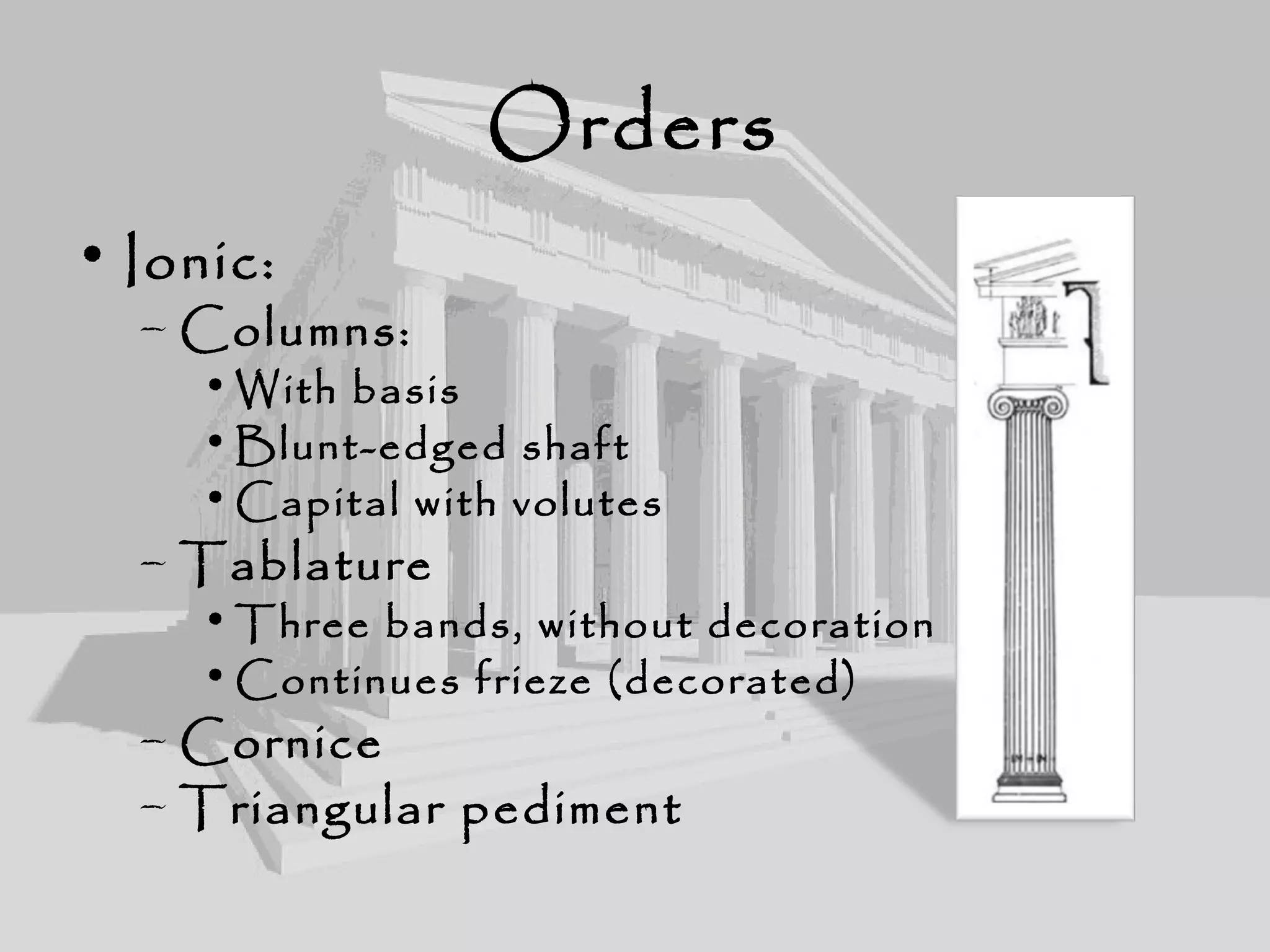 Orders
• Ionic:
– Columns:
• With basis
• Blunt-edged shaft
• Capital with volutes
– Tablature
• Three bands, without decoration
• Continues frieze (decorated)
– Cornice
– Triangular pediment
 
