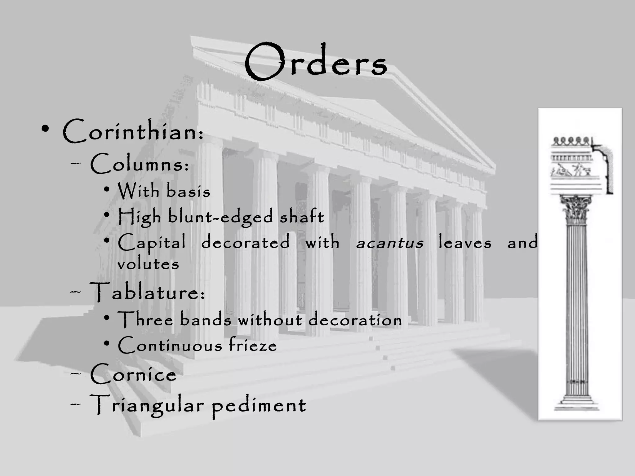 Orders
• Corinthian:
– Columns:
• With basis
• High blunt-edged shaft
• Capital decorated with acantus leaves and small
volutes
– Tablature:
• Three bands without decoration
• Continuous frieze
– Cornice
– Triangular pediment
 