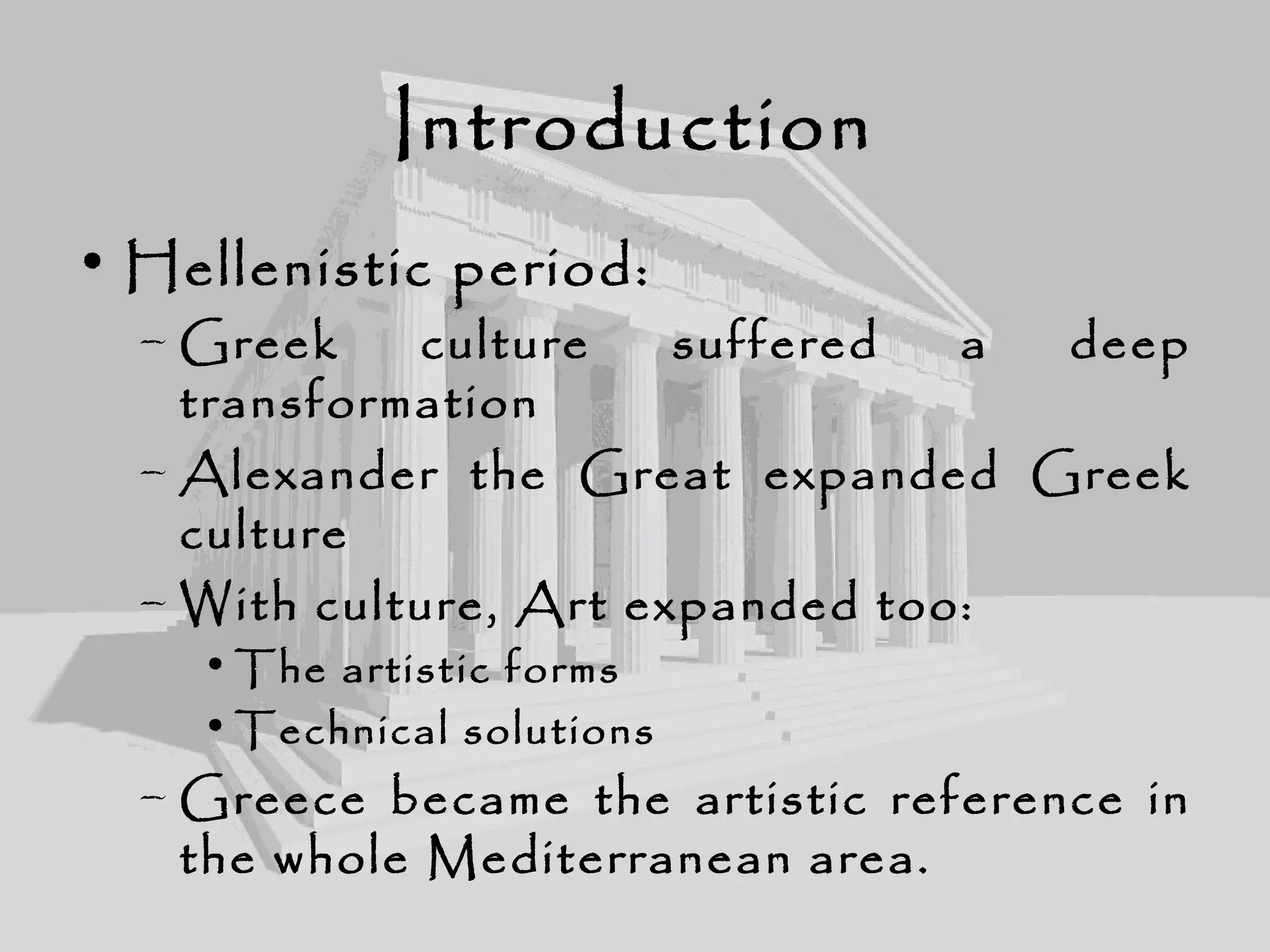 Introduction
• Hellenistic period:
– Greek culture suffered a deep
transformation
– Alexander the Great expanded Greek
culture
– With culture, Art expanded too:
• The artistic forms
• Technical solutions
– Greece became the artistic reference in
the whole Mediterranean area.
 