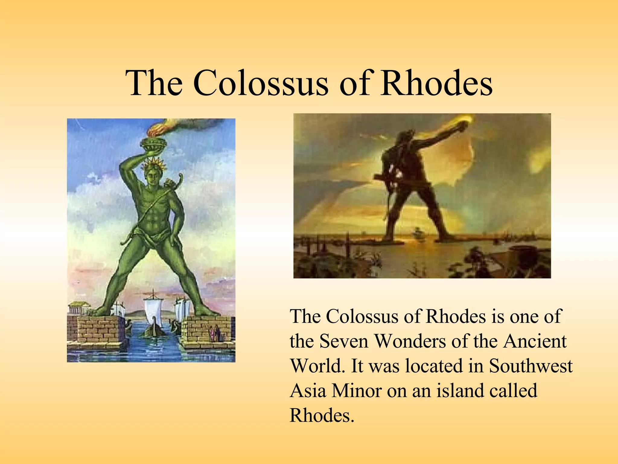 The Colossus of Rhodes The Colossus of Rhodes is one of the Seven Wonders of the Ancient World. It was located in Southwest Asia Minor on an island called Rhodes. 