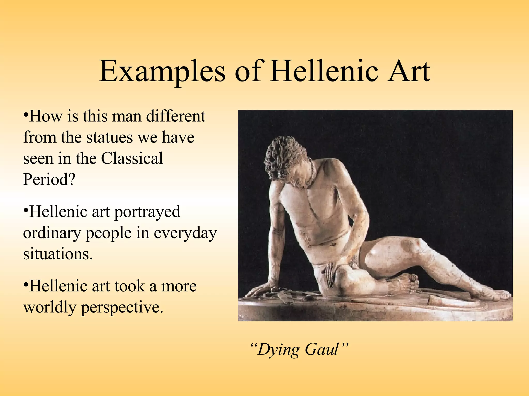 Examples of Hellenic Art How is this man different from the statues we have seen in the Classical Period? Hellenic art portrayed ordinary people in everyday situations. Hellenic art took a more worldly perspective. “ Dying Gaul” 