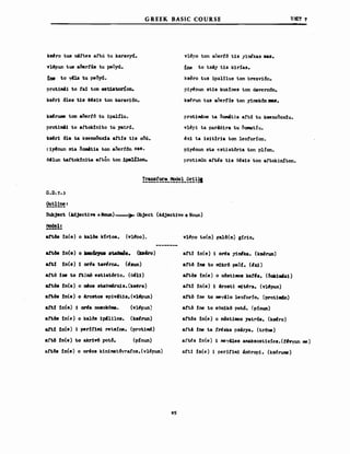 kslro tus n4ftes aftu tu karavyd.
v1~pun tus aδertlls tu peoY1.
:tne Ιο y4la tu ΡβδΥ1.
pΓoΙ1ιιιιl1 Ιο la1 Ιοη 88t1atonon.
ks~r1 δΙes t1s Q~a1s Ιon karav16n.
GREEK BASIC COURSE
ν1~po Ιοη aοertδ t1s yinikas sas.
!ne Ιο ts4y t1s k1r!as.
ksero tus 1pal11us Ιοη brezv16n.
pi~nun st1s kuzlnes Ιοη davern6n.
ks~run tus aoert;)s Ιοη y1nek6n DB8.
UNI:T 7
kSΙrwιε Ιοη .δeΓtδ tu 1pal!lu.
prot1mA1 Ιο .ftok!n1to tu yatrl1.
k~r1 61. ta ksenoδox1a attls t1s oΔU.
r1~nun sta δ_Ι1. Ιοη a()erf6n sas.
e4n.m taftok1n1ta att.on Ιοη lpal:1lon.
pΓoΙ1ιιιιlηθ ta δoιιιitia a!tl1 tu ksenοδοΧ!u.
νl~p1 ι. par4e1ra tu δomatίu.
~x! ta 1s1tlr1a Ιοη leofor!on.
p1y~nun sta estiatδria Ιοη ρΙίοη.
proti~Jn aftΙs t1. θ~.1B Ιοη aftokinί~on.
Outl1ne:
-------
Subject (λdject1n .Noun)---3)~Object (Adject1ve+Noun)
ΉDdela
------att6s ln(e) ο kal6s kfr1o.. (vll!po). vl~po Ιο(π) ga1δ(n) g!r10.
_Ειδ. In(e) ο oreos k1n1mat6yratos.(vl~pun)
att6ιι In(e) ο kιau-;,o. 8taeιιΘS. (Jaι8ro)
attl In(e) 1 or~a tavirr.. (Ixuπ)
attδ Ine Ιο tt3nό e8t1at6r10. (ell1)
att6s In(e) ο nι6o. 8taeιιι4rxjs.{ksfro)
atL6s In(e) ο 4rostos ep1v4t1•• (vl~pun) .
attl !n(e.) 1 ~. ΠΟ80kδ_. (vl~pun)
aft6s In(e) ο kal6s 1p411los. Ocalrun)
attl In(e) 1 perlt1m1 retsina. (prot1m6)
Aιtδ In(e) Ιο akr1Yδ pot6. (p!nun)
9S
attl 1n(e) 1 o~. y1nι!ka. (kHrιm)
ΑΙΙδ 1118 Ιο ιιdkrδ peίJ!. (Ixi)
attδ. In(e) ο ηδΒΙ111Ο8 katl.. (C>ok1IIIta1)
aft! In(e) 1 4rost1 ιιdΙ~ΓA. (vl'pun)
attδ Ine Ιο mey410 leotorro. {prot184n)
attδ Ine Ιο eθn1kδ ροΙ6. (ρίηυη)
ΑΙΙδΒ ln(e) ο ηδΒΙ1moΒ yatr6s. (kslro)
aft4 Ine ι. t~8ka ps4rya. (tr6ne)
aft~s !n(e) 1 meyiles amaksost1x!e•• (rlvyun me)
aft! ln(e) i perit1m1 &nsropl. (kserume)
 
