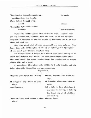 for example
,
α-
G REEK BASIC COURSE
'Ένα εΙσLτηΡLΟ λεωφορείου παραδείγμα­
τος xιXpLV κάνεL δεκα δραχμές.
Σήμερα άγ6ρασα ενα ΚLλ6 κρεας.
το κ L λ6 kilocram
'Ένα πακετο ~Xe:~ etKOOL τσLγάρα.
τ6 πακετο pack (of cigarettes)
Σήμερα στήν Έλλάδα ~ρχονταL ξένΟL άπ'ολο τ6ν κ6σμο. 'ΈρχονταL κατά
ΧLλLάδες με αύτοκίνητα, άεροπλάνα, τρενα καί πλοία, YLιX νά δουν τήν ώραία
αύτη x~ρα, νά γνωρΙσουν τ6ν λα6 της, νά δουν τΙς άρχαLδτητες της καί νά ταξL­
δέ~oυν στά νησLά της.
'Όπως εΙναL φυσLκδ αύτοί οΙ ξενΟL φερνουν μαζί τους πολλά χρήματα. 'ΈτσL
οταν φτάσουν στην Έλλάδα πρεπεL νά πανε σε μΙα τράπεζα,γLά νά Ιξαργυρώσουν
τά τσεκ τους η YL~ ν'άλλάξουν τά χρηματά τους,
νΕνα δολλάρLO άξ(ζεL 30 δραχμες xαt μ'α~τά τά λεφτά μπορεί χάΠΟLος νά
γοΡάση πολλά πράγματα στην Έλλάδα. νΕνα ΚLλδ ρετσtνα παραδεtγματος XιXPLV
κάνεL 6κτώ δραχμες, ενα πακετο τσLγάρα δώδεκα, lva εΙσLτηΡLΟ YLιX τ6ν ΚLvημα­
τδγραφο δέκα, καί τά λΟLπά.
οΙ ΠΕΡLσσ6τεΡΟL ξένΟL μενουν στην Έλλάδα δ!;ο η τρείς ΙβδO~~δες καί τούς
άρεσεL πάρα πολύ. Μενουν oλo~ τους καταγοητευμεVΟL.
Respons8 DΣ'iU
-----------_.Β
VΕρχονταL ξενΟL ~μερα στην Έλλάδα;
Με τί ~ρχονταL στην Έλλάδα οΙ ξενΟL
αύτοΙ;
ΜάλLστα, ~ρχονταL tfVOL άπ'ολο τ6ν
κ6σμο.
Με άεροπλάνα, αύτοκΙνητα, τρενα καί
πλοία.
rLιX νά δουν την ώραία αύτη χώρα, νά
γνωρίσουν τδν λaδ της, νά δουν τίς
άρχαL6τητες της καί νά ταξLδέφουν
στά νησLά της.
'Έχουν μαζ t τους πολλά χρηματα ο Ι ξενο L Μι1λ Lστα, ~xoυν.
 