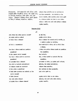 GREEK BASIC COURSE
άποσκευές. Στό καφενε!ο πού εΤναL στόν
στα&μό,χά&ε έΠLβάτης πtνεL τόν καφέ του,
ΚL'ϋστερα πηγαtνεL στην &έσL του στό
τρένο. Σήμερα ή ήμέρα εΤναL πολύ ώραΙα
ΚL'δλος δ κόσμος πηγαtνεL ταξCδL.
v1~pete ~nan aχ90fόrο me tis va1itses ke
tis ~1εβ aposkev~s. sto kafenlo pu lne
sto(n) staem6, kaee epivAtis ρΙηϊ to(n) gaf~
tu, kfstera pί~η! sti θ~β! tu sto tr~no.
slmera i 1~ra Ιηε ρ01ί or~a kyδ10S ο kΔZmos
r1~n1 taks:lo1.
Ρδte !~νy1 Ana ιήηο apto(n) sta9nιό?
ρδ. pϊ~η! art.b Ιο Ι~η07
ρδ. ID(8) Δ10β0 kΔZmos7
ρδ !n(e) ο sta9mArxis7
!ηε 61e8 i θ~βϊθ kondA ΒΙΟ par!eiro
pyazιnι!nes7
ιί 410 ip4rx1 sto(n) staenιό7
se ιιda 6ra.
piyAn1 sti(m) b!tra.
δ10β ο kΔZmos Ιηε brost! sti(n) θ1r:lδa, pu
i 1pili1i pulAne ι. isitfr1a.
lne kondA sti(m) b6rta, ekl pu !n(e) 610S
ο k6zmos.
1 e~s1s tis Ρrδtis θ~δθ08 kondl sto parleiro
Ιηε pyaa_nes.
t!na leo!orfo.
Ιηε 61εβ i θ~βϊβ saftό Ιο 1eoforlo
ΡΥaΖιnι!neSΊ
ιί protimAi ό10s ο kΔZmos7
~x1 aftό Ιο 1eo!orlo kaBis~risi?
ιί v14pete kond4 βΙο 1eo!orl07
Ιί ~x1 artόs ο axθο!δrοsΊ
ιί k!n1 k!Be epivitis sto kafenlo pu Ιηε
sto(n) staθnιόΊ
ιί k!ni lstera?
Ιηε or~a iιr~ra slmera?
ρδ. pί~ δ10β ο kΌSmos slmera7
1ι6
6xi, i θ~β1δ sattb Ιο 1eό!οrΙ0 ~η !ne
pyυιιeηεβ.
protim4i Ιο trino, pu piyt!n1 pol{ "fT!yora.
ιιιU1sta, ~x! p4nda kaθ1stι!r1si.
v1Apete t!nan ~0!6ro.
'xi vaHtses ke 4les βρούενι!δ.
ρΙηϊ to(n) gat~ tu.
pi~n1 sti(n) θι§β! tu sto Ιπ!ηο.
ΠΙΙl1sta, Ιηε ρο1:l or~a iιnι!ra slmera.
pi~n1 taksfoi.
 