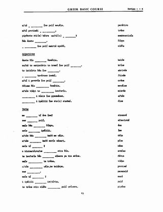 GREEK BASIC COURSE Rev1ev , - 5
a!t8 _ _ !ne pol! meyιi.la.
paraBiro
att! protisAi •
p1yβnΘΙΘ st1(m) bιίtra ιnattHn)
&βn βxete •
Ί
treno
amaksost1na
ine pol! makru apoδό.
- ------
exete &io kalΌS
8att.ό to e&t1atόrio to kr88! :lne polί •
to 1s1t.ir1o &8η !ne
krίO&
AIαίVΌ&
tavernes 1neJd. ttinόs
att! 1 prezvla !ne pol! •
ac!luιιιe &!ο OOιιιit1a.
att.ό& vlipi to leotorio.
________ 1 θΒS1β :Σne pya-'nes.
_________ 11p8llu !ne llto~η) &ωθnιό.
όιoa
Verbιι
---
888 pol!.
_& &8 &iqo.
8&1& 1..1111.
atte8 &βn α.r. 88 y8la.
88i& t! t-----
. ο. k1n1matόyratos stiz &ίο.
t.a 180tαrla ~ &bιera ;ya t1n ae!na.
eιιd& ta ιrβna.
&1nxorό
ef'xar1&t6
te'9'yO
vl&po
arx!zo
βΙtόιι
ϋl'tόs "'la,ke kuldrya. prot.inιό
Β88 •
---------- parakalό
8S:1& t! 7 eno6
i ipβlili 1sitiria.
ta trena st1n eu&a pol! yri"(Wa.
puιό
piyeno
6)
 