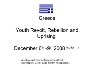 Greece Youth Revolt, Rebellion and Uprising  December 6 th  -9 th  2008  (so far…)   A collage with themes from various Greek newspapers, Greek blogs and UK newspapers… 