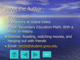 About the Author Breanna Betz Sophomore at Grand Valley Major: Secondary Education-Math. With a minor in History. Hobbies: Reading, watching movies, and hanging out with friends Email:  [email_address] Quit 