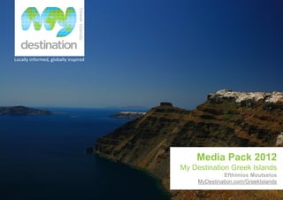 Locally informed, globally inspired




                                          Media Pack 2012
                                      My Destination Greek Islands
                                                     Efthimios Moutselos
                                           MyDestination.com/GreekIslands
 