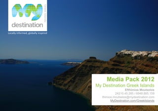 Locally informed, globally inspired




                                            Media Pack 2012
                                      My Destination Greek Islands
                                                         Efthimios Moutselos
                                                  24210.45.285 / 6948.885.159
                                         thimios.moutselos@mydestination.com
                                               MyDestination.com/GreekIslands
 