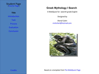 Student Page Title Introduction Task Process Evaluation Conclusion Credits [ Teacher Page ] A WebQuest for  seventh grade English Designed by Sheryl Cubin [email_address]   Based on a template from  The WebQuest Page Greek Mythology I Search 