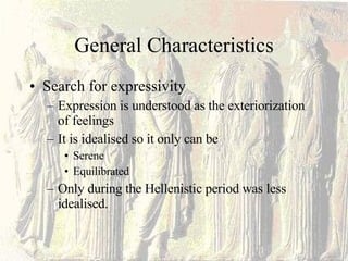 General Characteristics Search for expressivity Expression is understood as the exteriorization of feelings It is idealised so it only can be Serene Equilibrated  Only during the Hellenistic period was less idealised. 