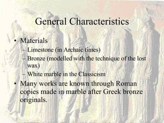 General Characteristics Materials Limestone (in Archaic times) Bronze (modelled with the technique of the lost wax) White marble in the Classicism Many works are known through Roman copies made in marble after Greek bronze originals. 