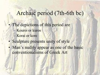 Archaic period (7th-6th bc) The depictions of this period are  Kouroi or kuros Korai or kore Sculpture presents unity of style Man’s nudity appear as one of the basic conventionalisms of Greek Art 