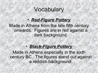 Vocabulary Red-Figure Pottery Made in Athens from the late fifth century onwards.  Figures are in red against a dark background. Black-Figure Pottery Made in Athens especially in the sixth century BC.  The figures stand out against a reddish background. 