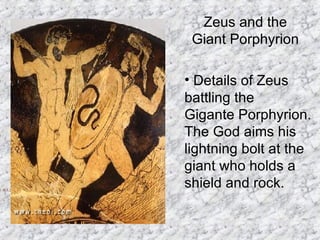 Zeus and the Giant Porphyrion Details of Zeus battling the  Gigante Porphyrion.  The God aims his lightning bolt at the giant who holds a shield and rock. K1.3 ZEUS & THE GIGANTE PORPHYRION  
