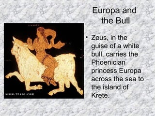 Europa and  the Bull Zeus, in the guise of a white bull, carries the Phoenician princess Europa across the sea to the island of Krete.  