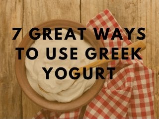 7 GREAT WAYS
TO USE GREEK
YOGURT
 