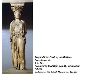 Caryatid from Porch of the Maidens.
Pentelic marble.
7 ft. 7 in.
Removed by Lord Elgin from the Acropolis in
Athens
and now in the British Museum in London
 