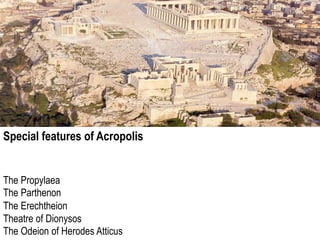 Special features of Acropolis
The Propylaea
The Parthenon
The Erechtheion
Theatre of Dionysos
The Odeion of Herodes Atticus
 