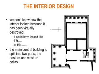 THE INTERIOR DESIGN
• we don’t know how the
interior looked because it
has been virtually
destroyed.
– it could have looked like
this…..
– or this ……
• the main central building is
spilt into two parts, the
eastern and western
cellas.
 