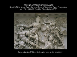 ATHENA ATTACKING THE GIANTS
Detail of the frieze from the east front of the altar from Pergamon.
c. 175-150 BCE. Marble, frieze height 7'7”

Remember this? This is Hellenistic! Look at the emotion!

 