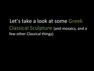 Let’s take a look at some Greek
Classical Sculpture (and mosaics, and a
few other Classical things)

 
