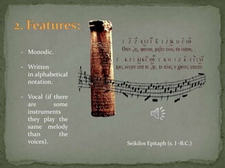 - Monodic.

- Written
  in alphabetical
  notation.

- Vocal (if there
  are       some
  instruments
  they play the
  same melody
  than        the
  voices).          Seikilos Epitaph (s. I -B.C.)
 