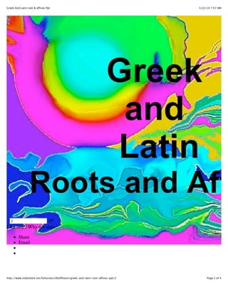 3/22/14 7:47 AMGreek And Latin root & affixes Ppt
Page 1 of 4http://www.slideshare.net/fullscreen/dhoffmann/greek-and-latin-root-affixes-ppt/2
« ‹ › »
2 /35
Like this ? Why not share!
Share
Email
 