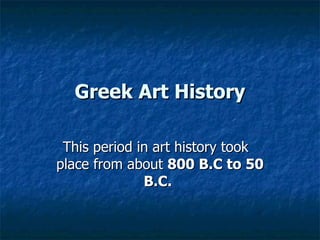 Greek Art History This period in art history took  place from about  800 B.C to 50 B.C.   