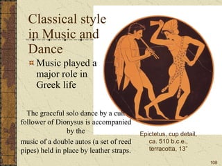 Classical style in Music and Dance Music played a major role in Greek life Epictetus, cup detail, ca. 510 b.c.e., terracotta, 13” The graceful solo dance by a cult follower of Dionysus is accompanied by the music of a double autos (a set of reed pipes) held in place by leather straps. 