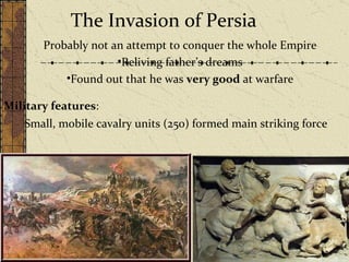 The Invasion of Persia Probably not an attempt to conquer the whole Empire Reliving father’s dreams Found out that he was  very good  at warfare Small, mobile cavalry units (250) formed main striking force Military features : 