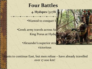 Four Battles 4. Hydspes  (327BC) Wanted to conquer India! Greek army travels across Asia and fights King Porus at Hydspes Alexander’s superior strategy still victorious Wants to continue East, but men refuse – have already travelled over 17 000 km! 